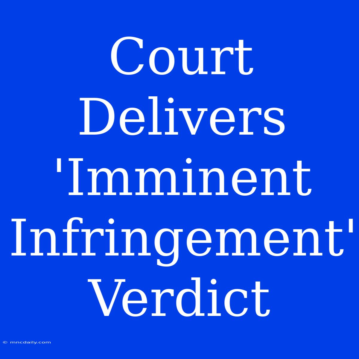 Court Delivers 'Imminent Infringement' Verdict