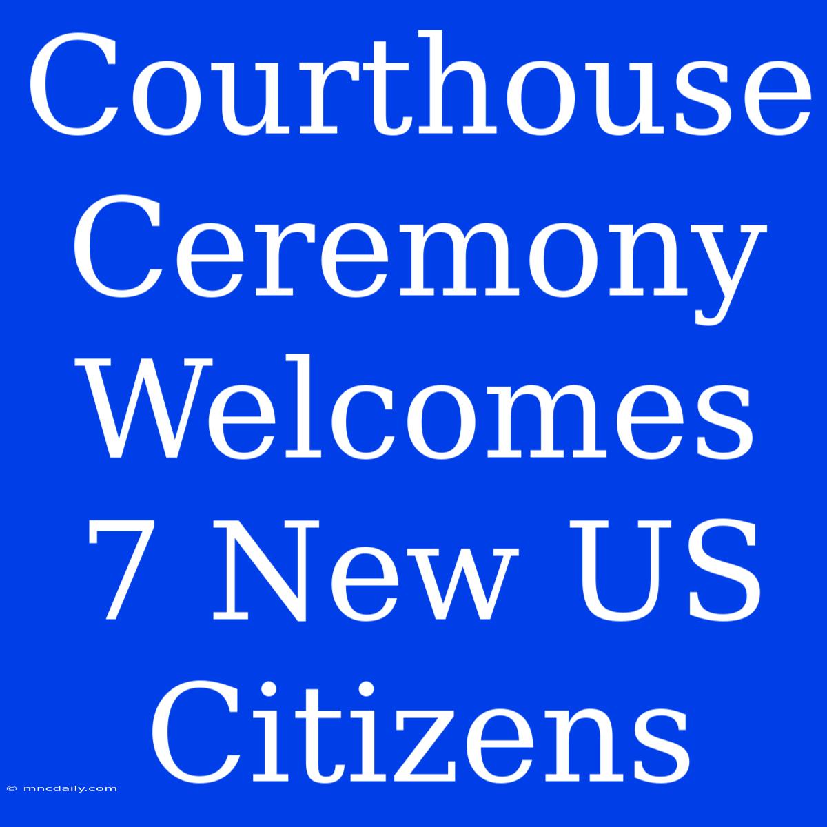 Courthouse Ceremony Welcomes 7 New US Citizens