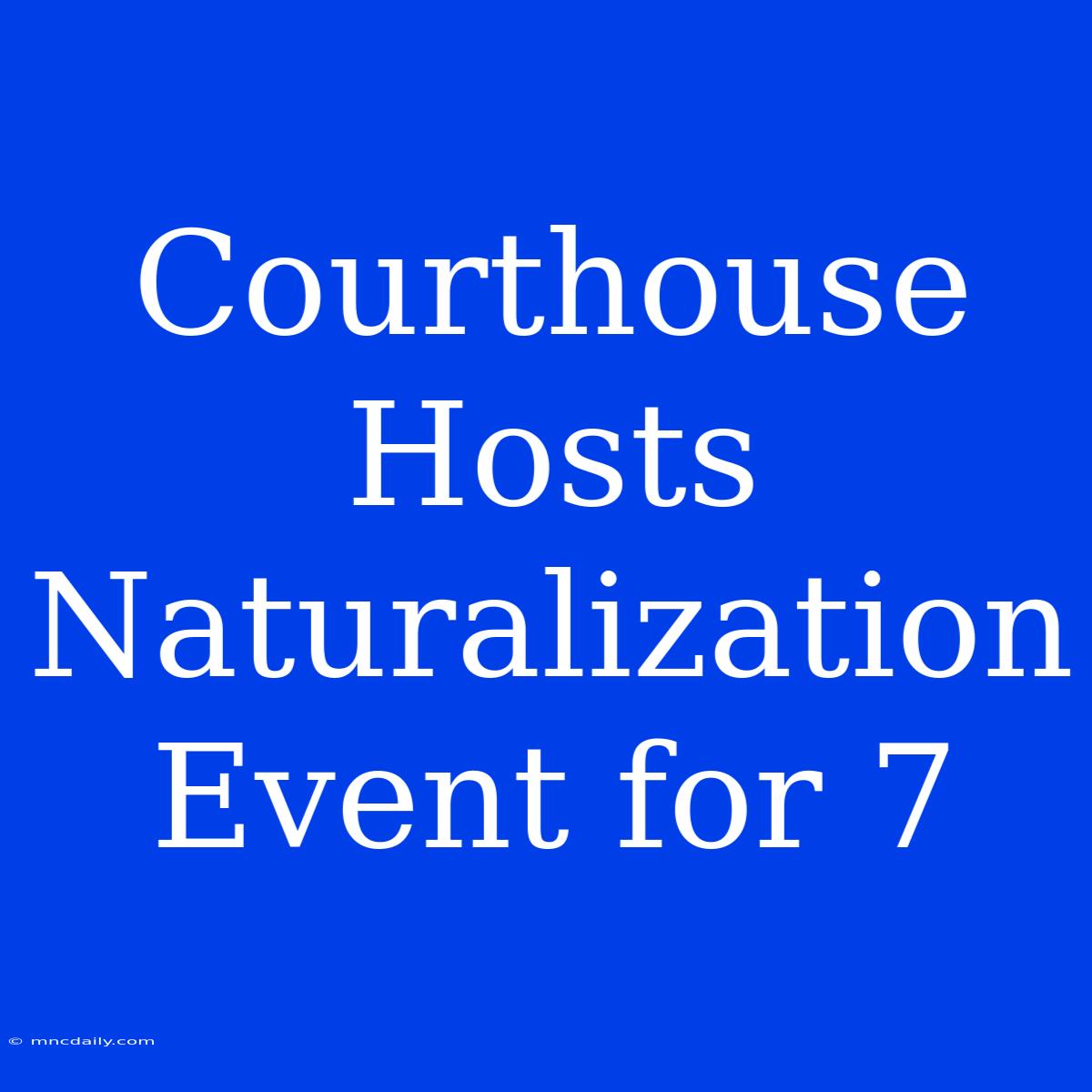 Courthouse Hosts Naturalization Event For 7