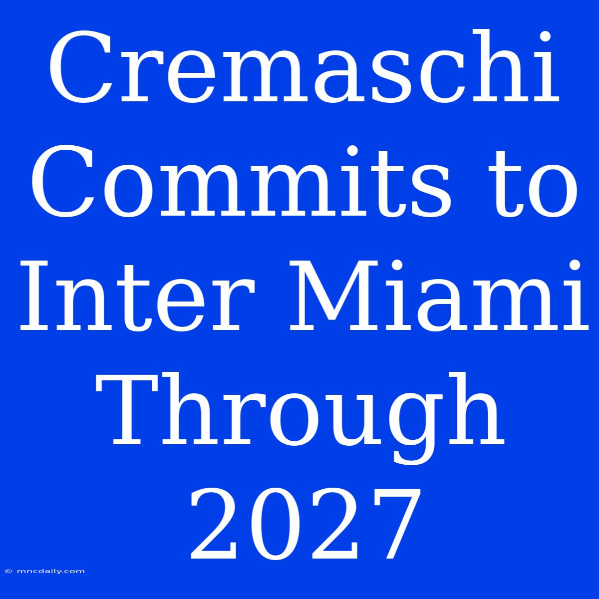 Cremaschi Commits To Inter Miami Through 2027