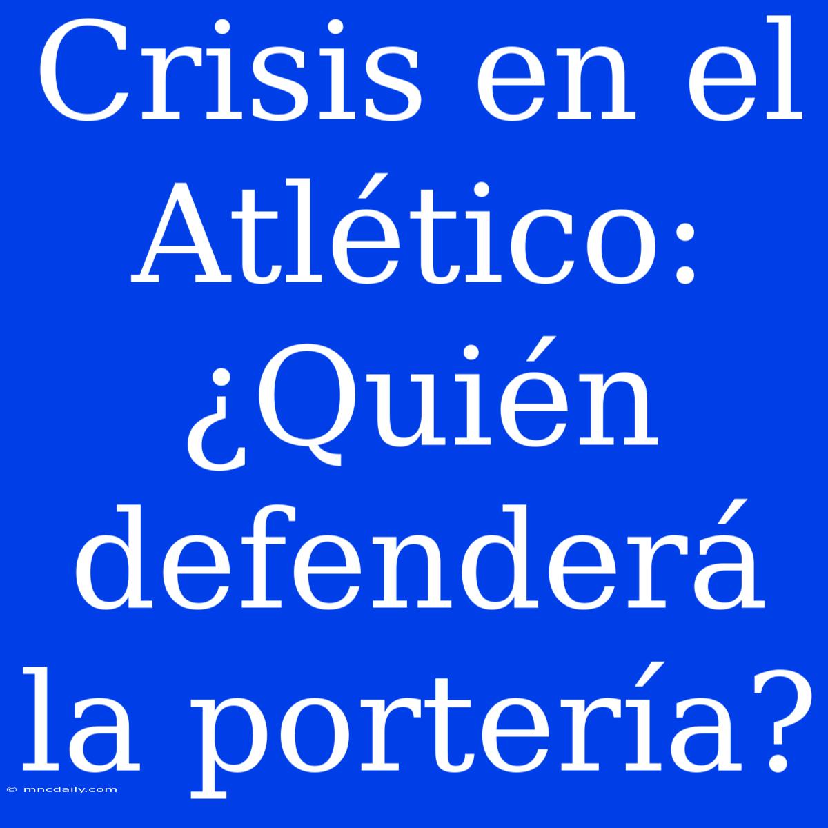 Crisis En El Atlético: ¿Quién Defenderá La Portería?