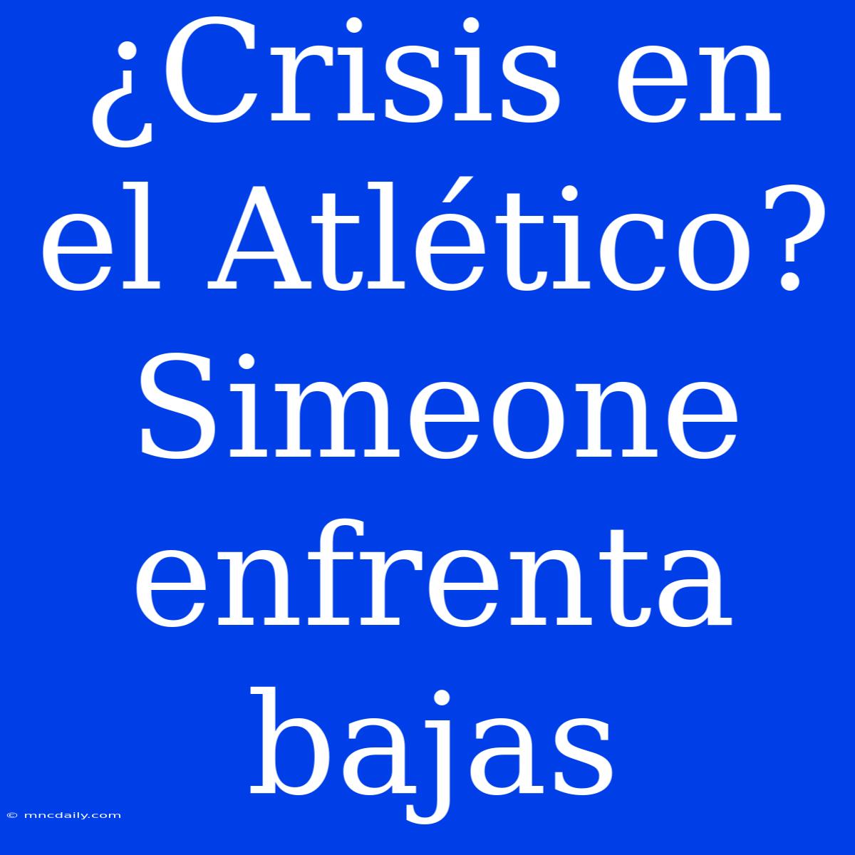 ¿Crisis En El Atlético? Simeone Enfrenta Bajas