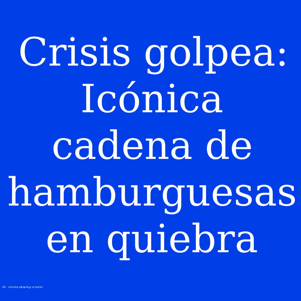 Crisis Golpea: Icónica Cadena De Hamburguesas En Quiebra