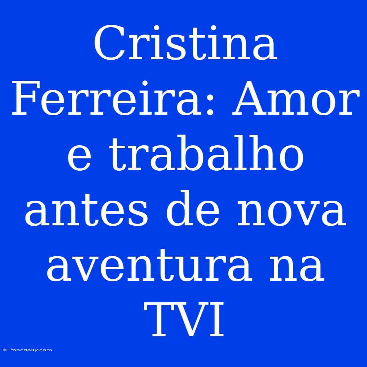 Cristina Ferreira: Amor E Trabalho Antes De Nova Aventura Na TVI