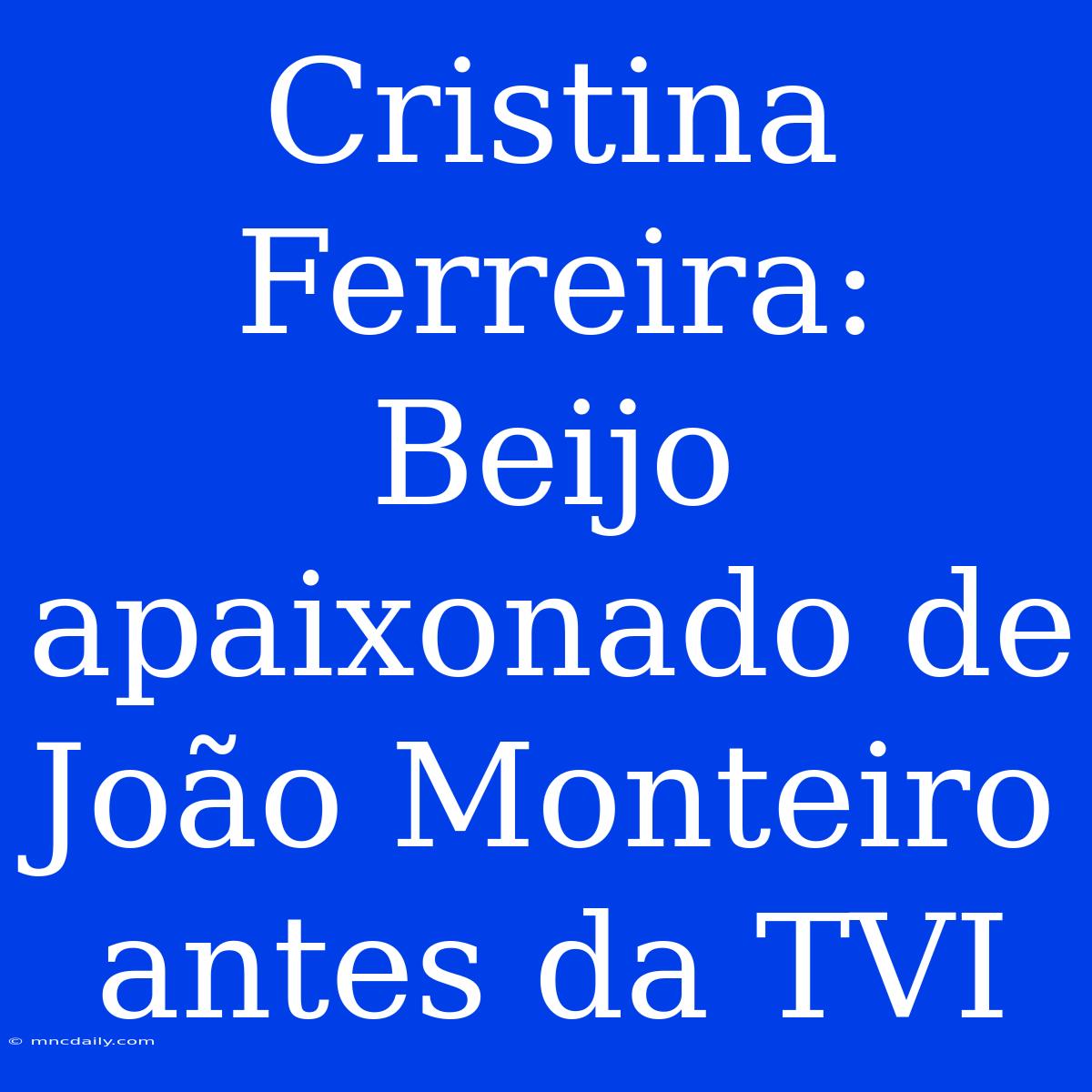 Cristina Ferreira: Beijo Apaixonado De João Monteiro Antes Da TVI 