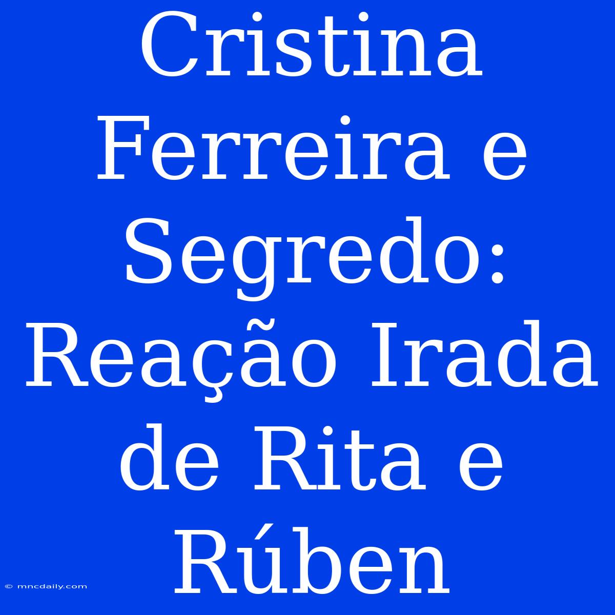 Cristina Ferreira E Segredo: Reação Irada De Rita E Rúben