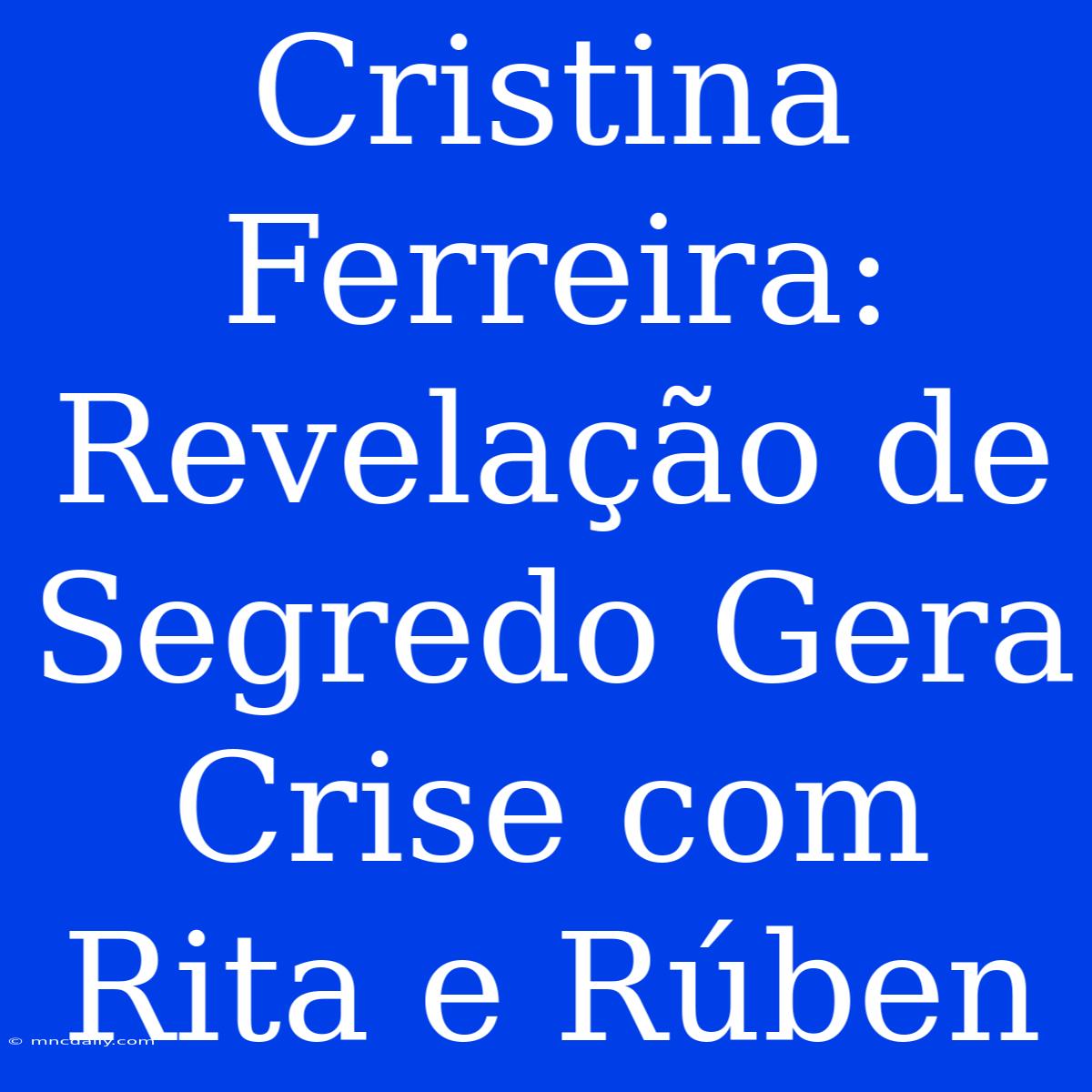 Cristina Ferreira: Revelação De Segredo Gera Crise Com Rita E Rúben