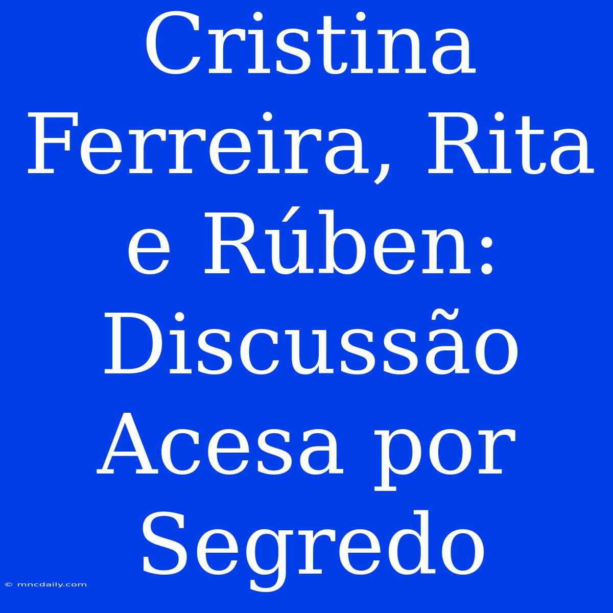 Cristina Ferreira, Rita E Rúben: Discussão Acesa Por Segredo