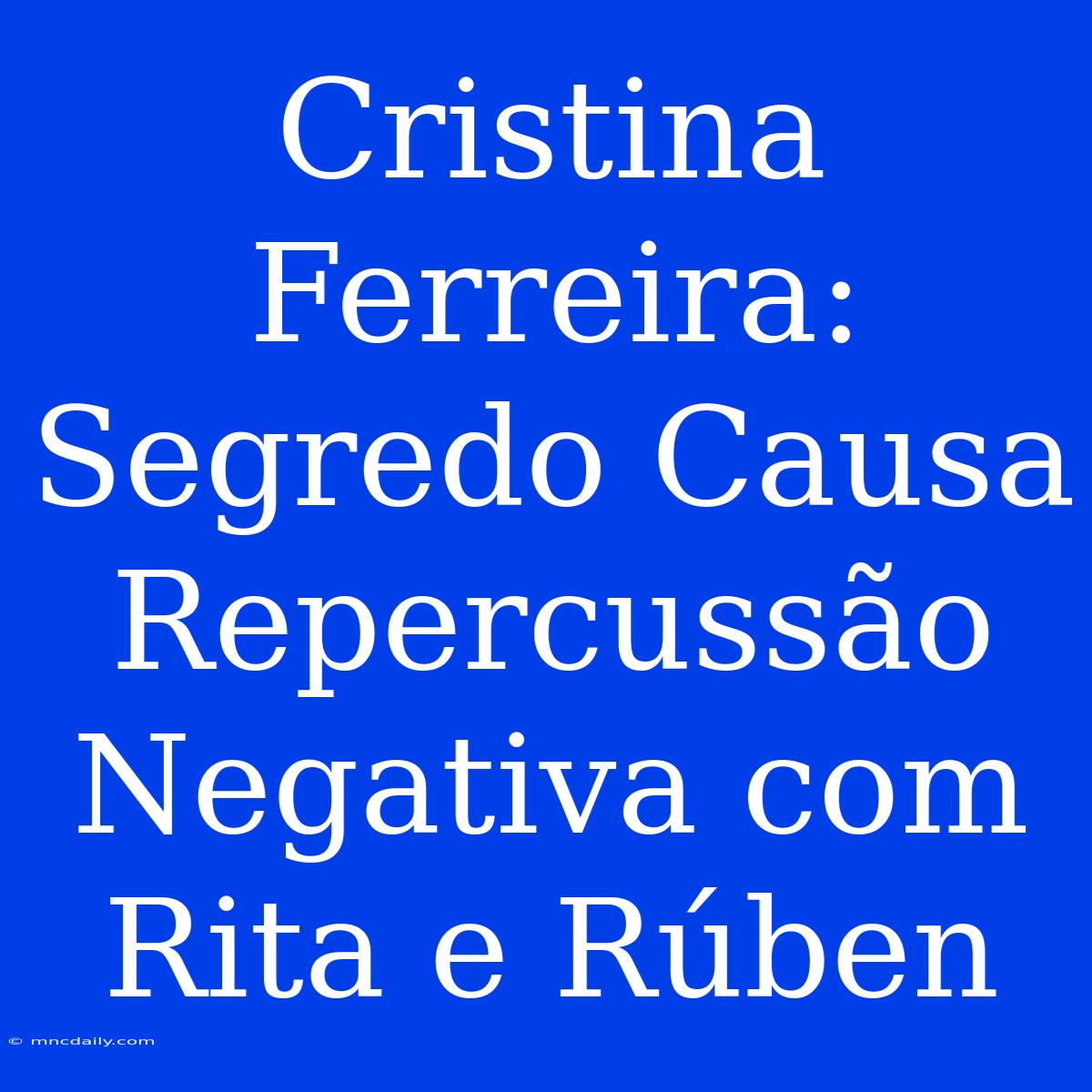 Cristina Ferreira: Segredo Causa Repercussão Negativa Com Rita E Rúben