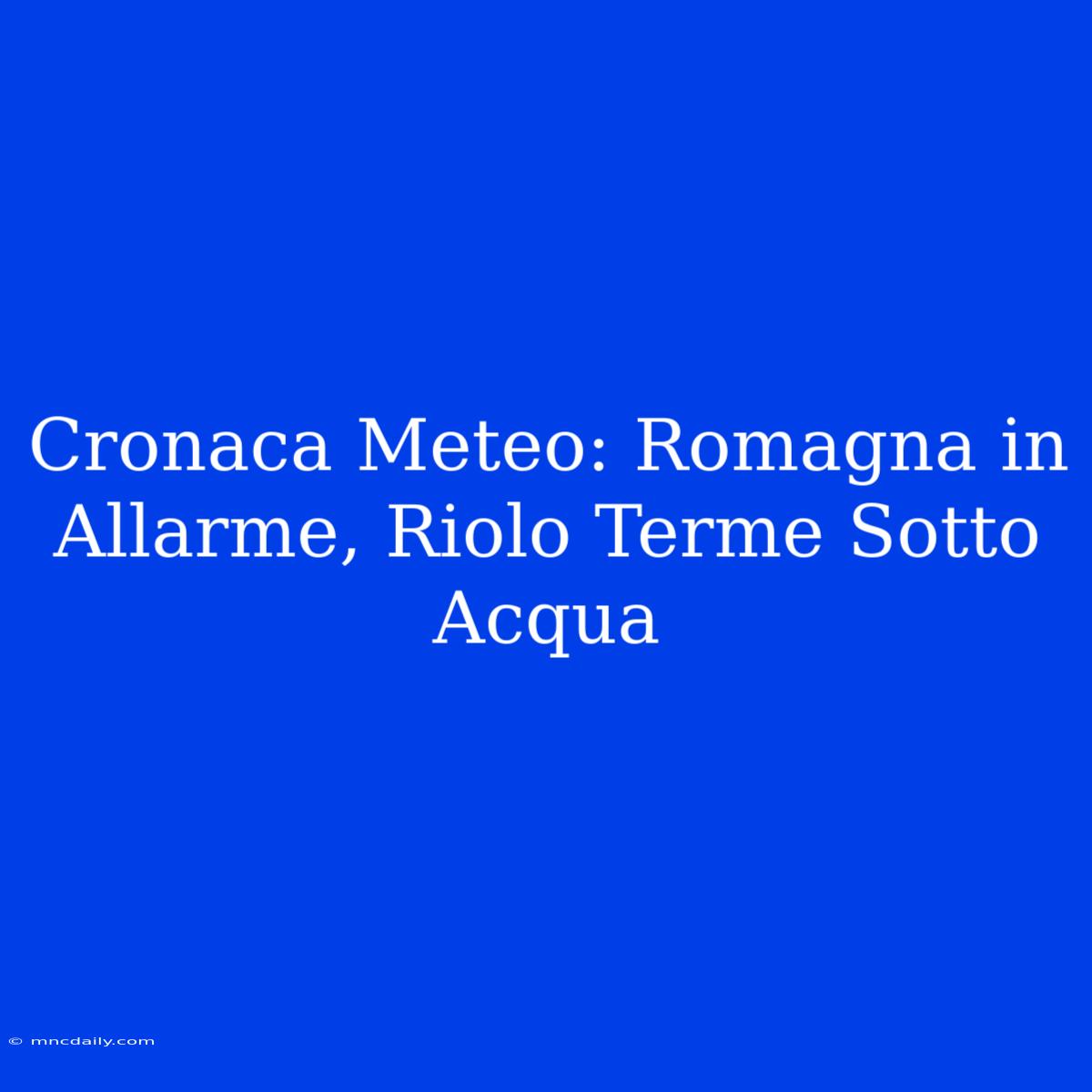 Cronaca Meteo: Romagna In Allarme, Riolo Terme Sotto Acqua