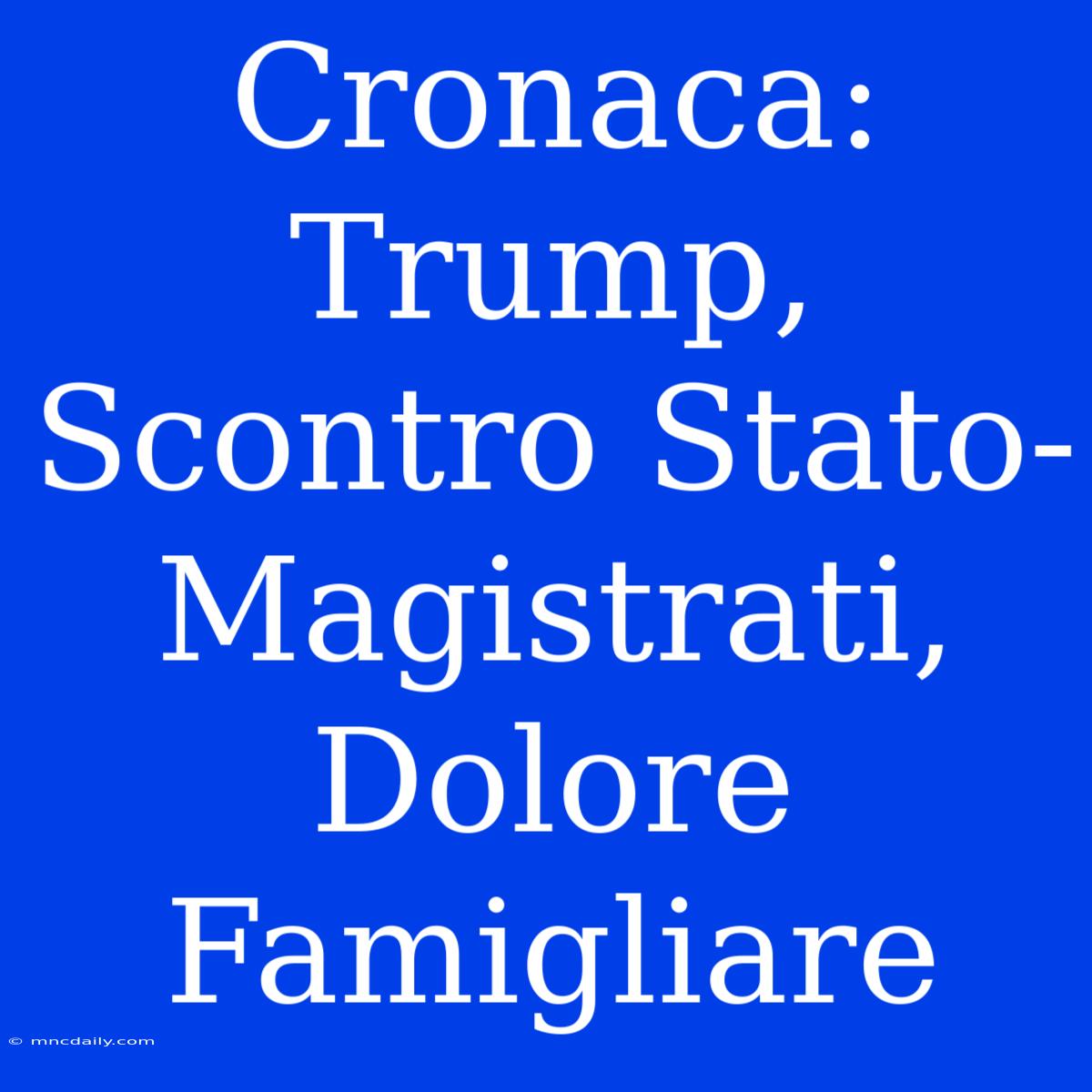 Cronaca: Trump, Scontro Stato-Magistrati, Dolore Famigliare