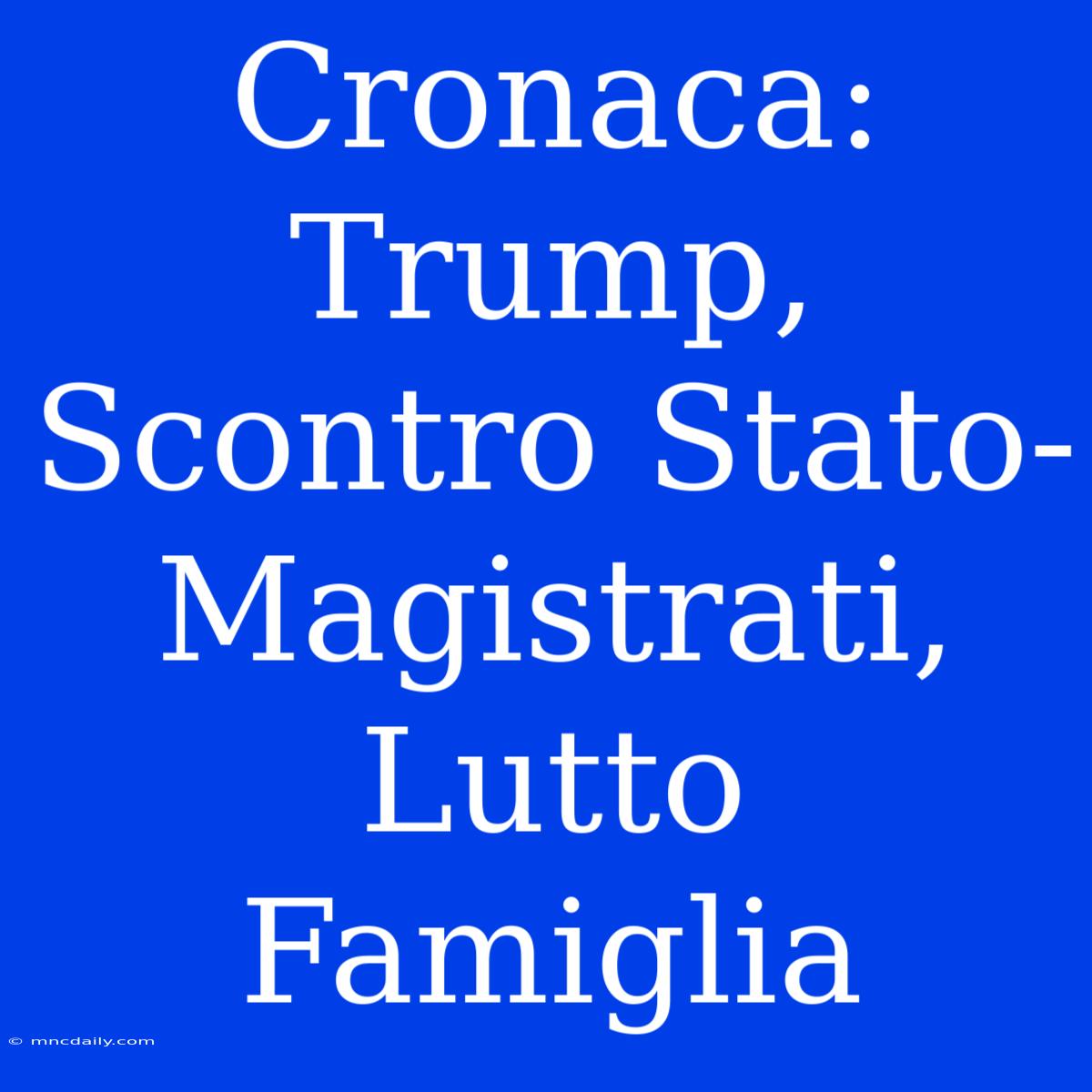 Cronaca: Trump, Scontro Stato-Magistrati, Lutto Famiglia