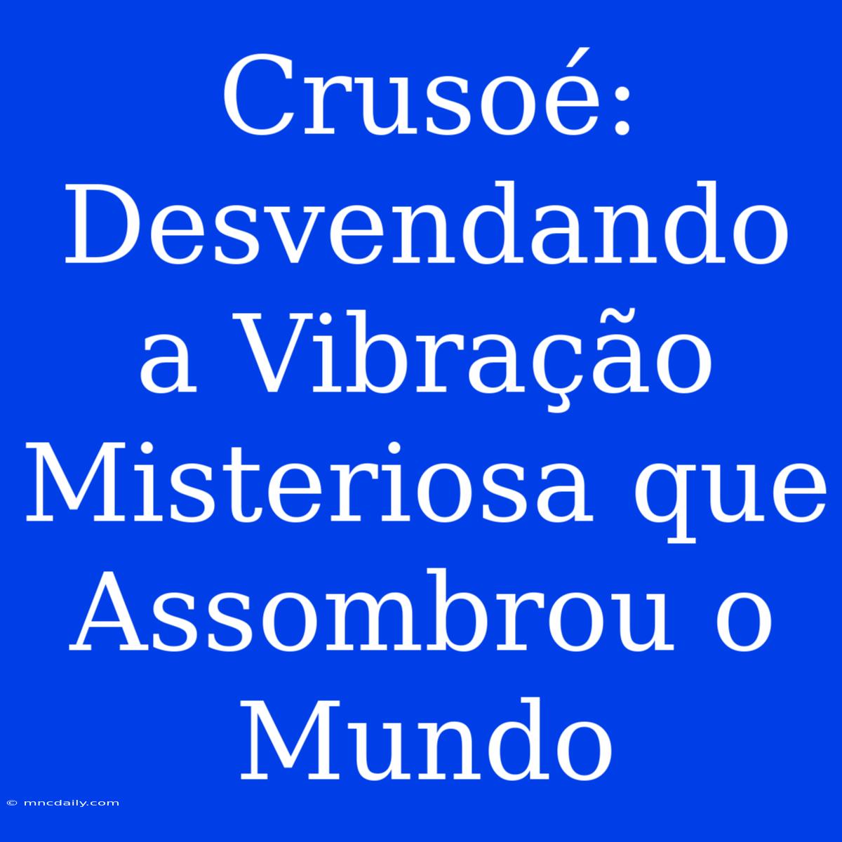 Crusoé: Desvendando A Vibração Misteriosa Que Assombrou O Mundo