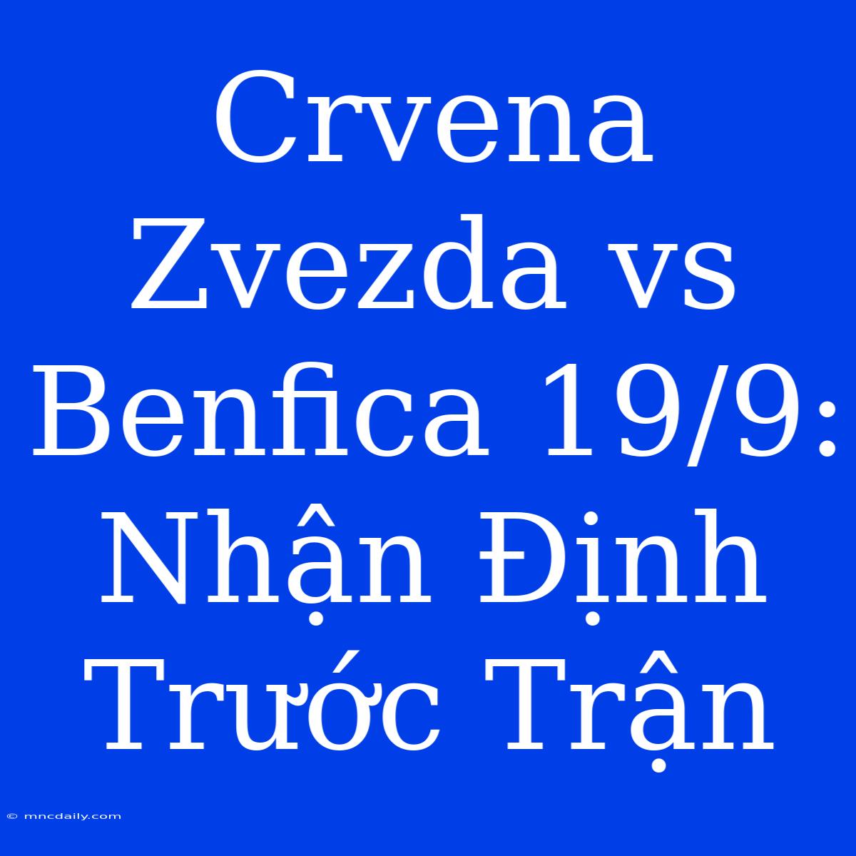 Crvena Zvezda Vs Benfica 19/9: Nhận Định Trước Trận