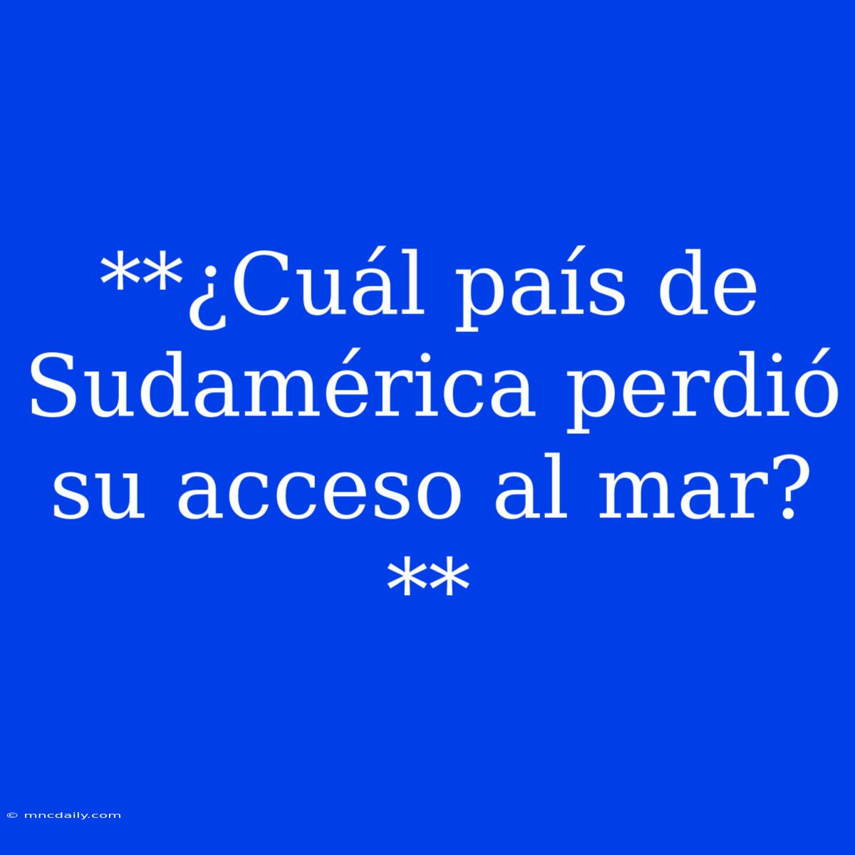 **¿Cuál País De Sudamérica Perdió Su Acceso Al Mar?**