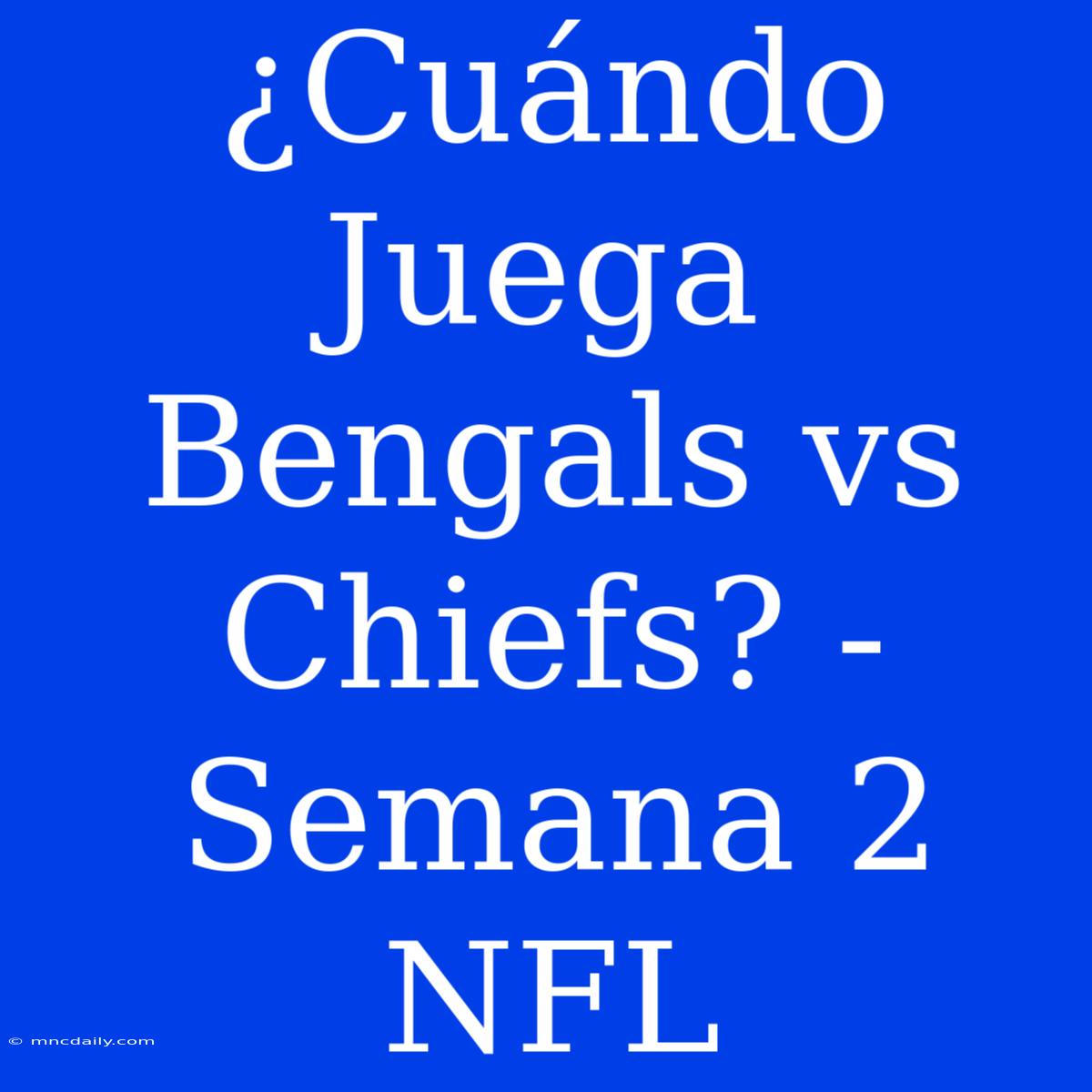 ¿Cuándo Juega Bengals Vs Chiefs? - Semana 2 NFL