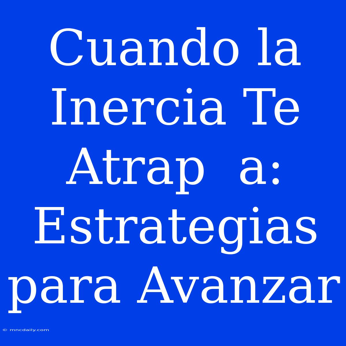 Cuando La Inercia Te Atrap  A: Estrategias Para Avanzar