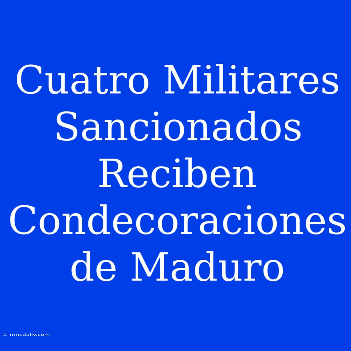 Cuatro Militares Sancionados Reciben Condecoraciones De Maduro