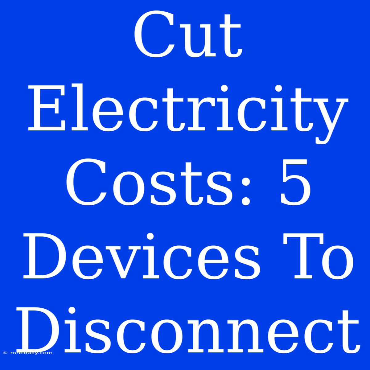 Cut Electricity Costs: 5 Devices To Disconnect