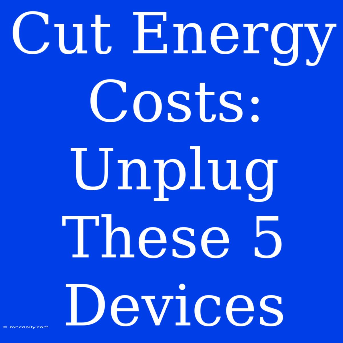 Cut Energy Costs: Unplug These 5 Devices 