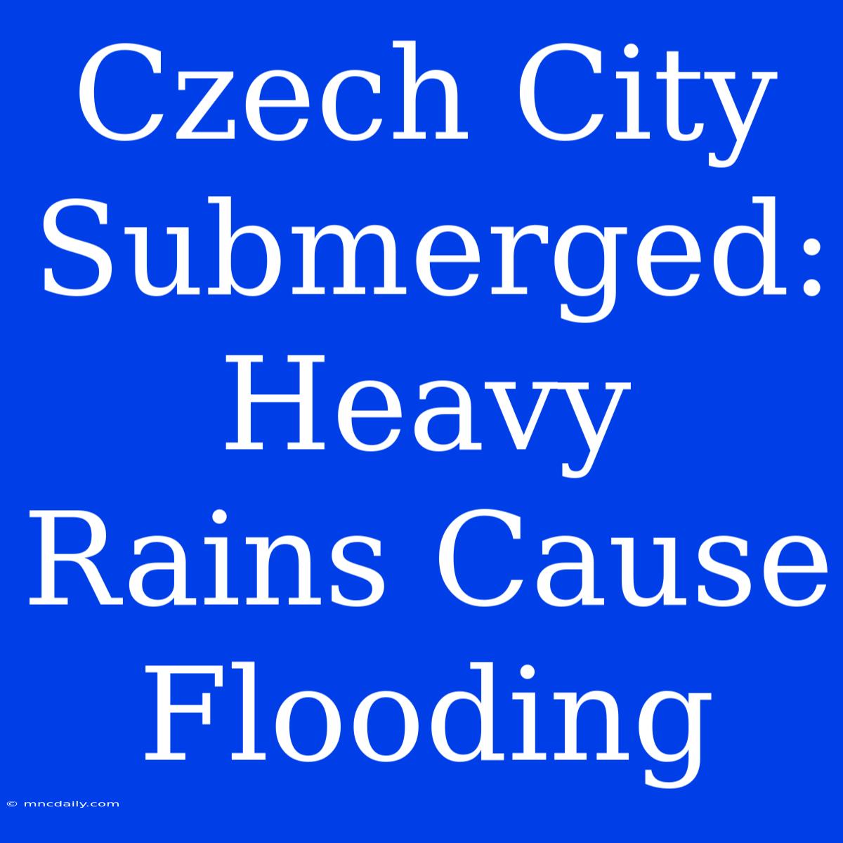 Czech City Submerged: Heavy Rains Cause Flooding