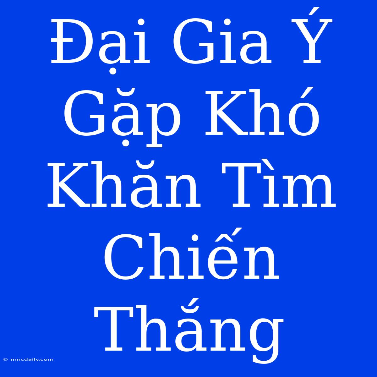 Đại Gia Ý Gặp Khó Khăn Tìm Chiến Thắng