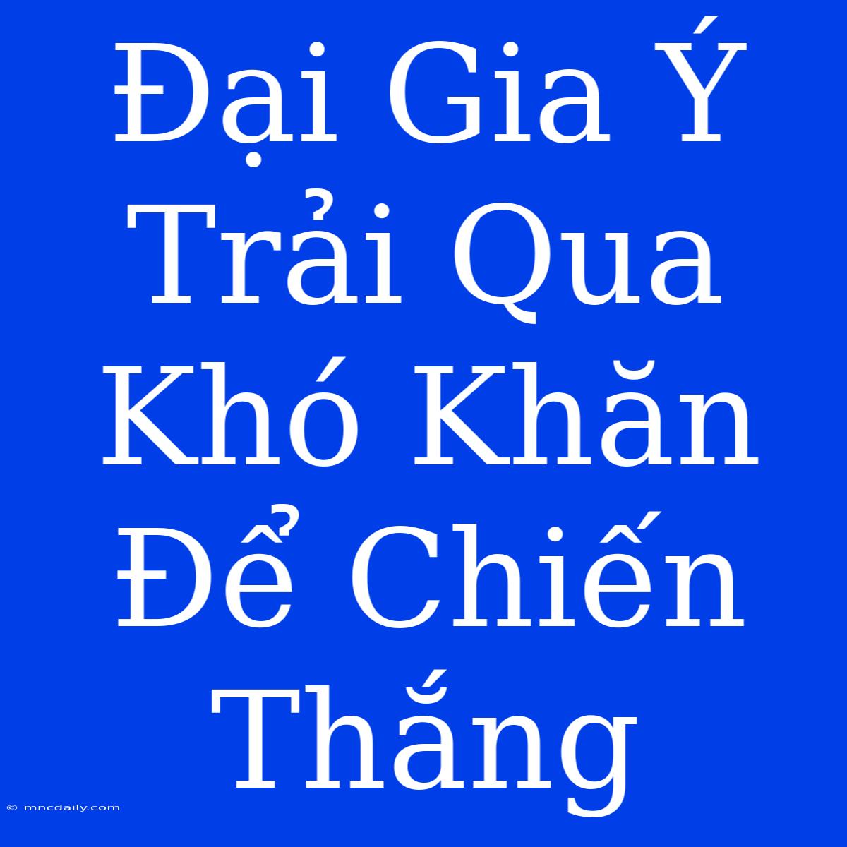 Đại Gia Ý Trải Qua Khó Khăn Để Chiến Thắng 