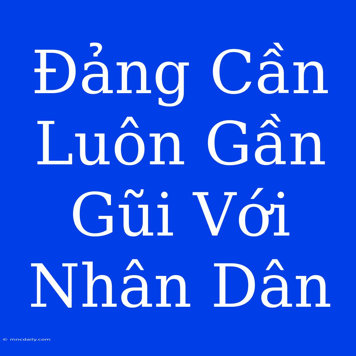 Đảng Cần Luôn Gần Gũi Với Nhân Dân