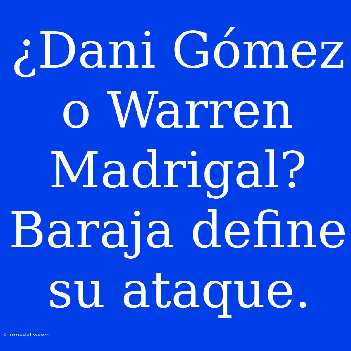 ¿Dani Gómez O Warren Madrigal? Baraja Define Su Ataque. 