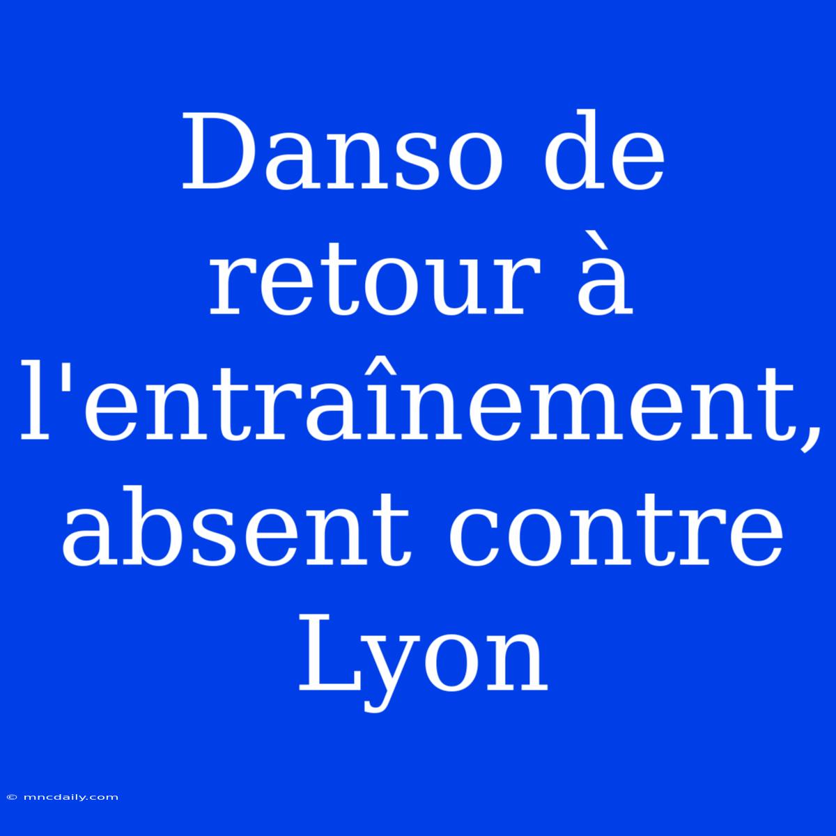 Danso De Retour À L'entraînement, Absent Contre Lyon