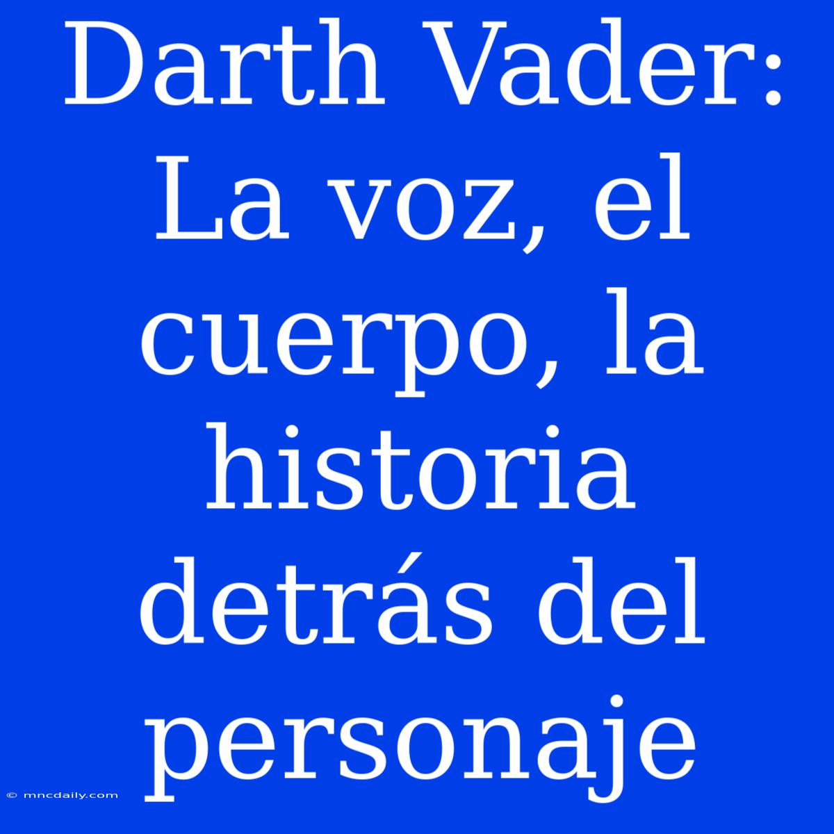 Darth Vader: La Voz, El Cuerpo, La Historia Detrás Del Personaje