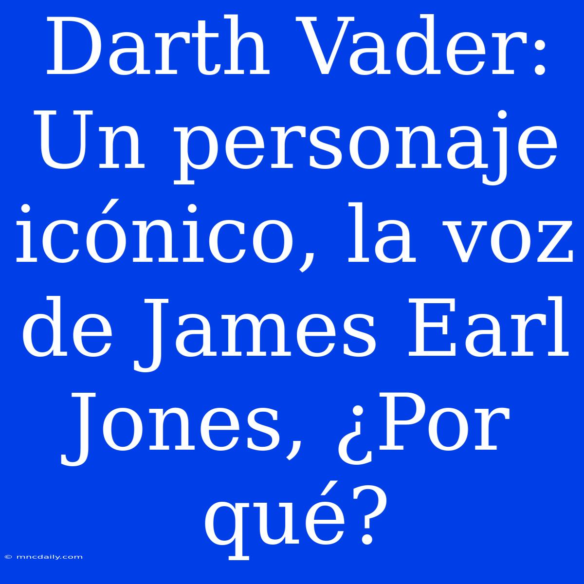 Darth Vader: Un Personaje Icónico, La Voz De James Earl Jones, ¿Por Qué? 