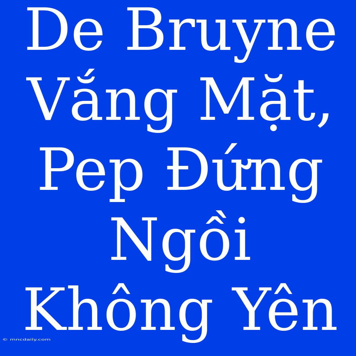 De Bruyne Vắng Mặt, Pep Đứng Ngồi Không Yên