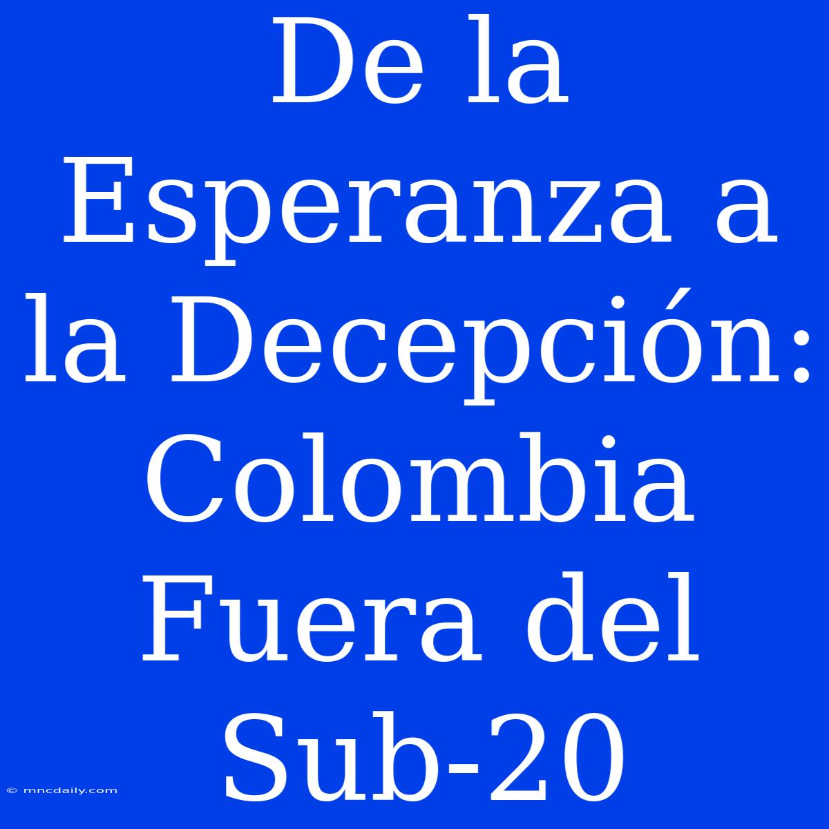 De La Esperanza A La Decepción: Colombia Fuera Del Sub-20