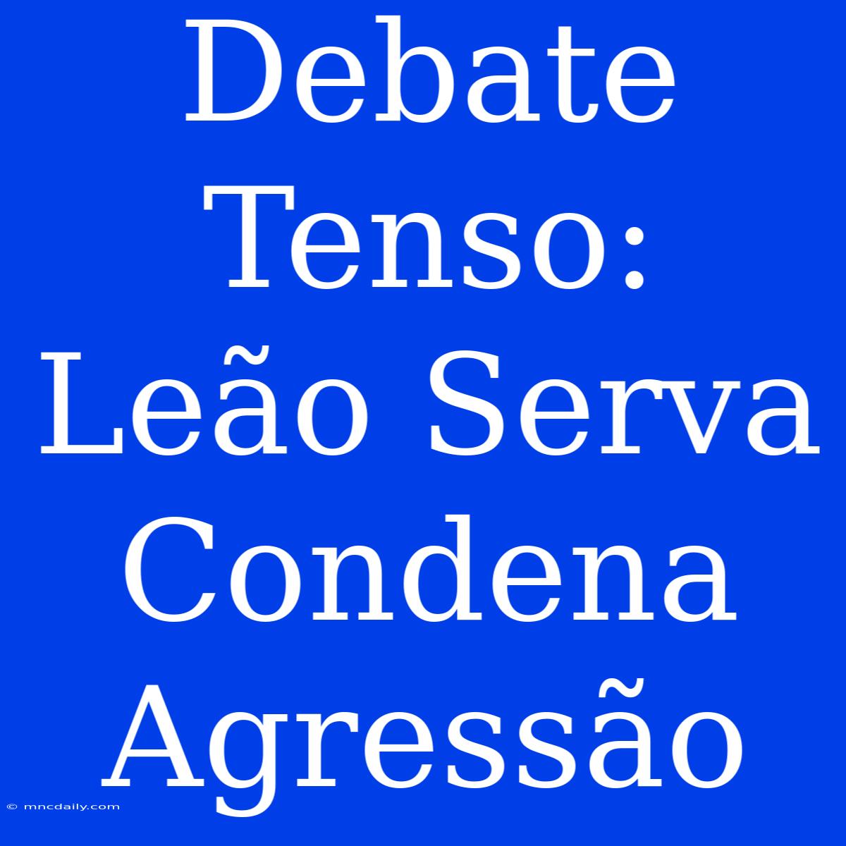 Debate Tenso: Leão Serva Condena Agressão