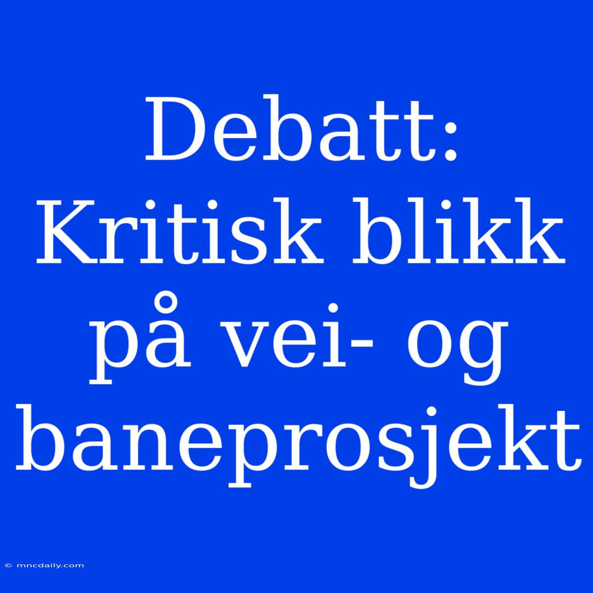 Debatt: Kritisk Blikk På Vei- Og Baneprosjekt