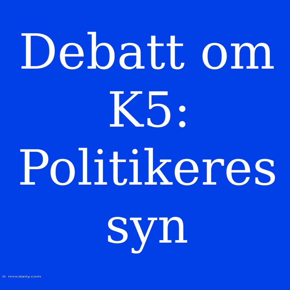 Debatt Om K5: Politikeres Syn