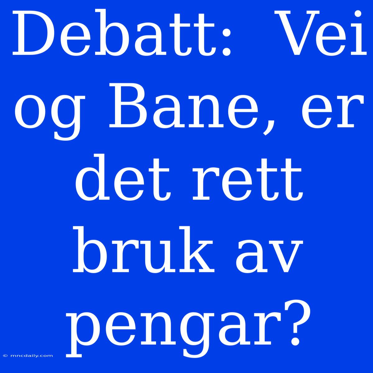 Debatt:  Vei Og Bane, Er Det Rett Bruk Av Pengar?