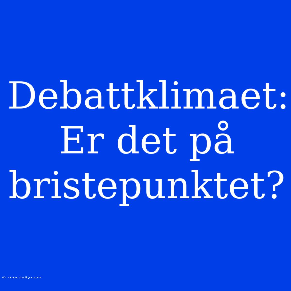 Debattklimaet: Er Det På Bristepunktet?