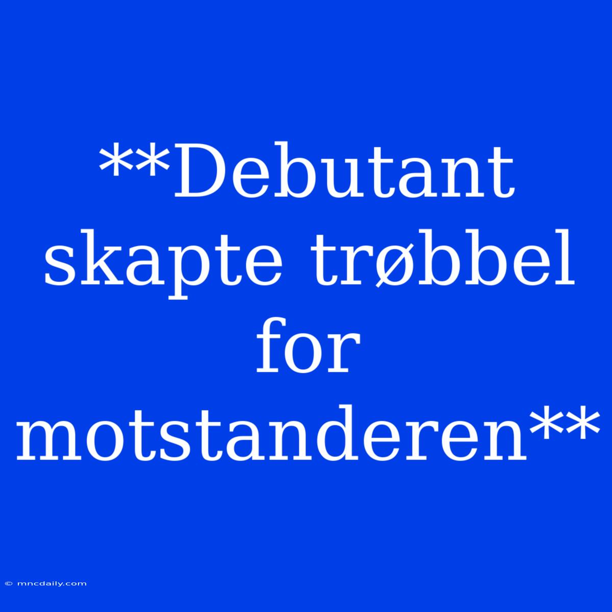 **Debutant Skapte Trøbbel For Motstanderen**