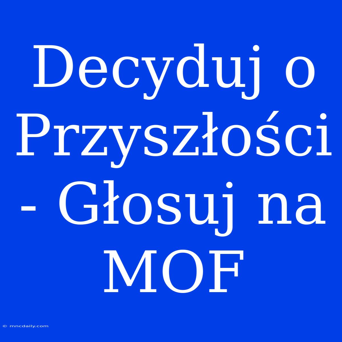 Decyduj O Przyszłości - Głosuj Na MOF