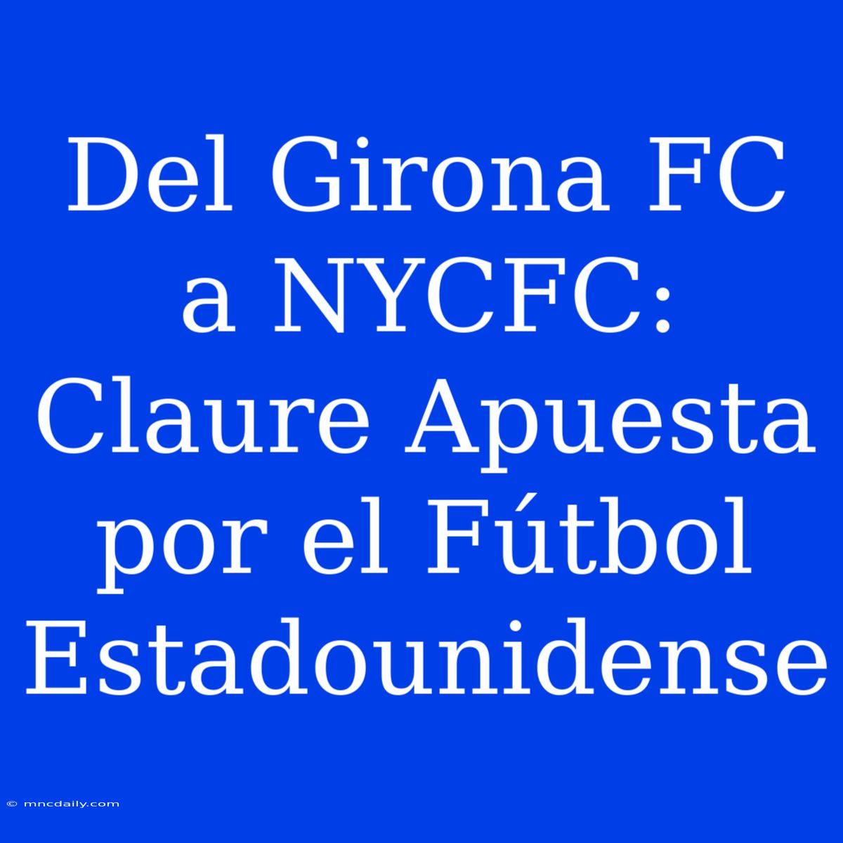 Del Girona FC A NYCFC: Claure Apuesta Por El Fútbol Estadounidense 