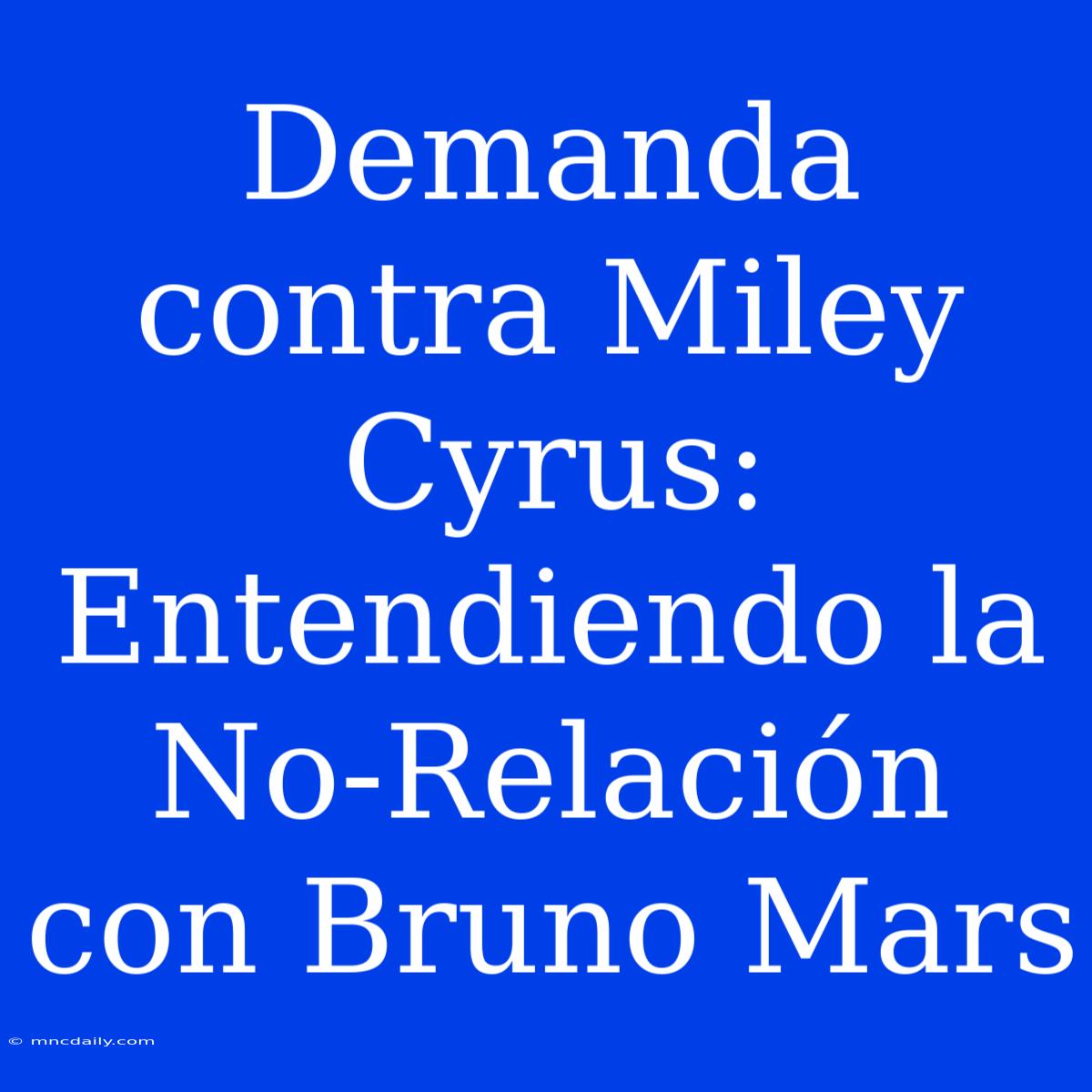 Demanda Contra Miley Cyrus: Entendiendo La No-Relación Con Bruno Mars