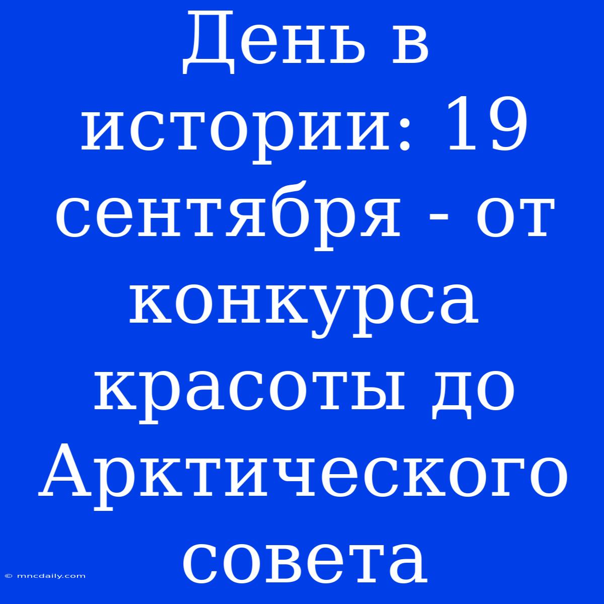 День В Истории: 19 Сентября - От Конкурса Красоты До Арктического Совета