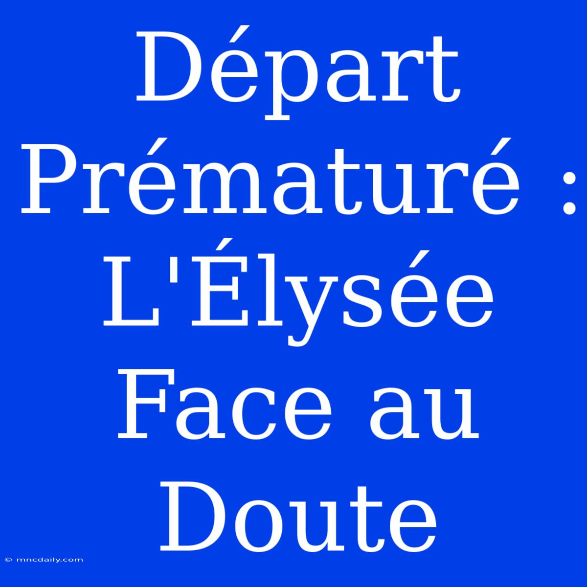 Départ Prématuré : L'Élysée Face Au Doute