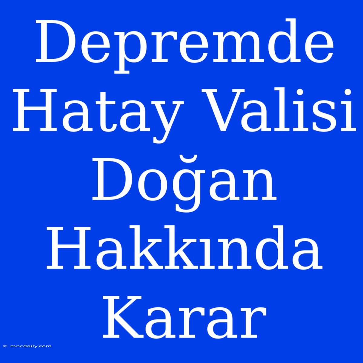 Depremde Hatay Valisi Doğan Hakkında Karar