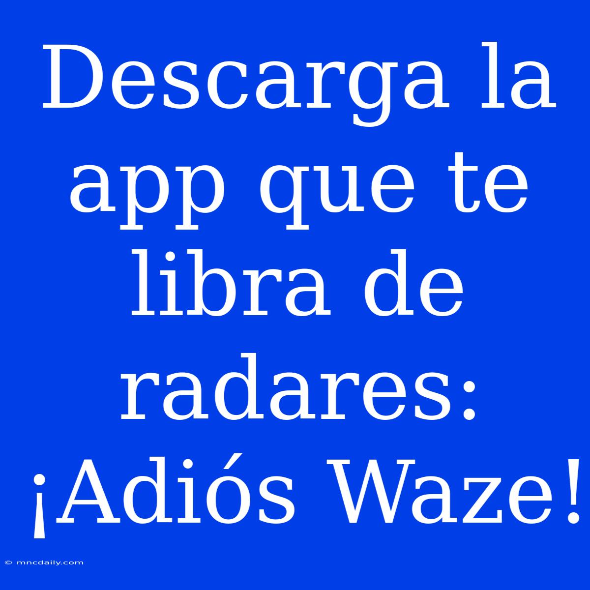 Descarga La App Que Te Libra De Radares: ¡Adiós Waze!