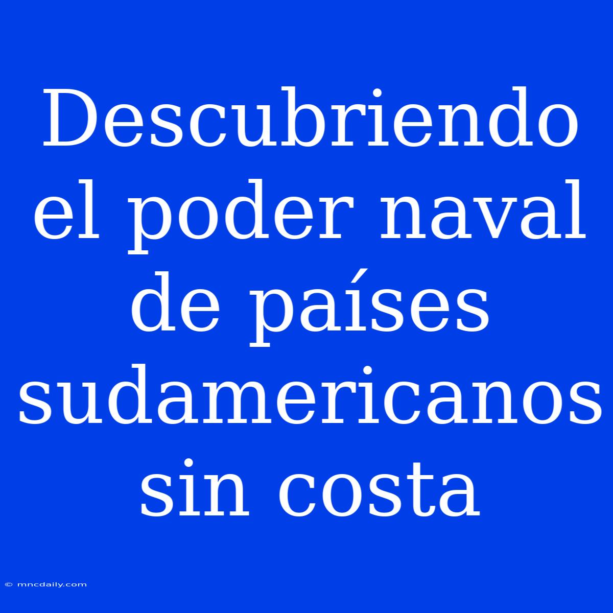 Descubriendo El Poder Naval De Países Sudamericanos Sin Costa