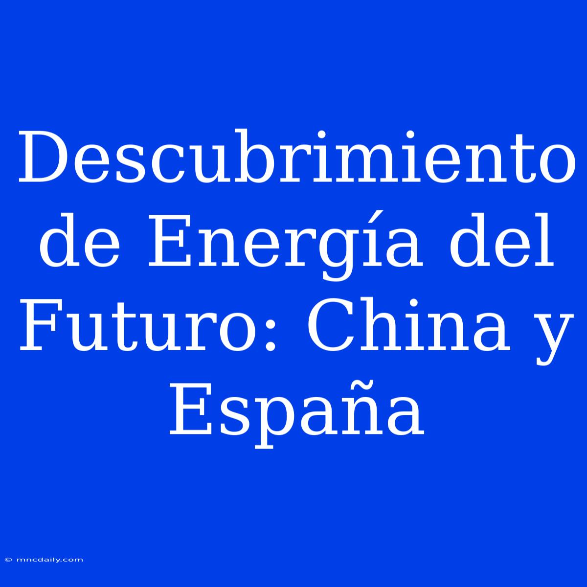 Descubrimiento De Energía Del Futuro: China Y España