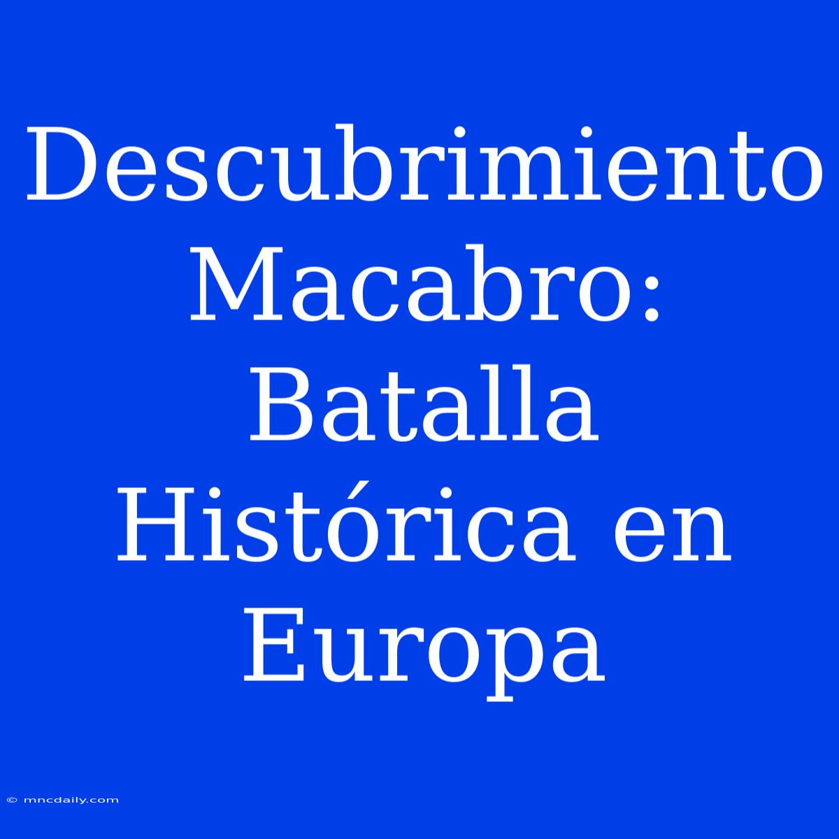 Descubrimiento Macabro: Batalla Histórica En Europa